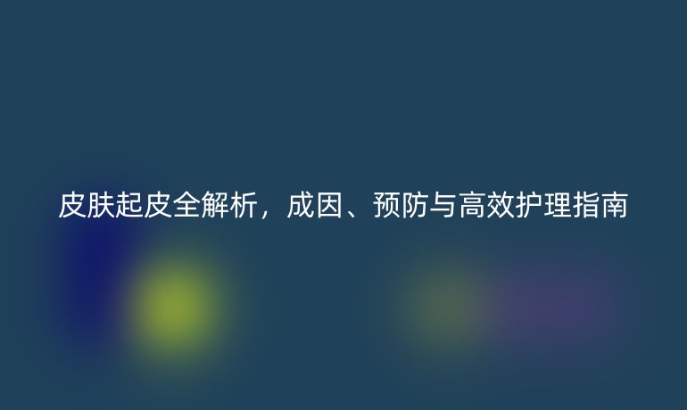皮膚起皮全解析，成因、預(yù)防與高效護(hù)理指南
