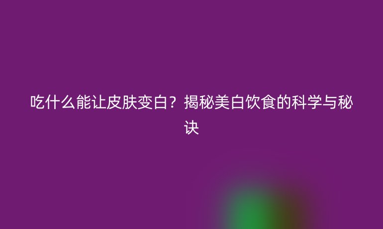吃什么能讓皮膚變白？揭秘美白飲食的科學(xué)與秘訣