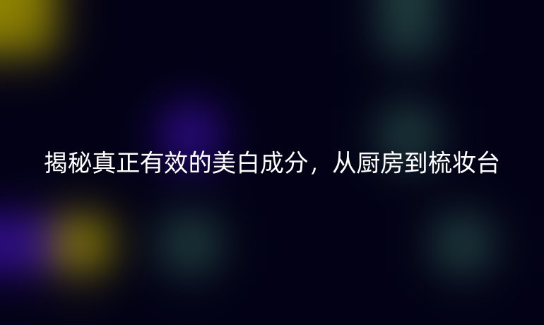 揭秘真正有效的美白成分，從廚房到梳妝臺(tái)