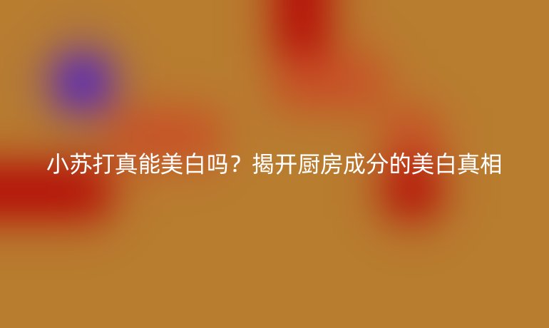 小蘇打真能美白嗎？揭開(kāi)廚房成分的美白真相