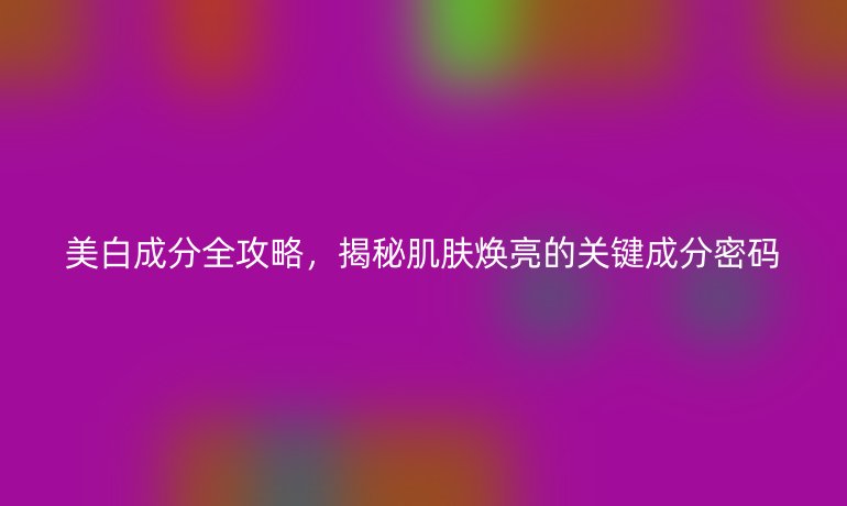 美白成分全攻略，揭秘肌膚煥亮的關鍵成分密碼
