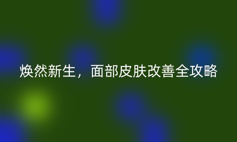 煥然新生,面部皮膚改善全攻略