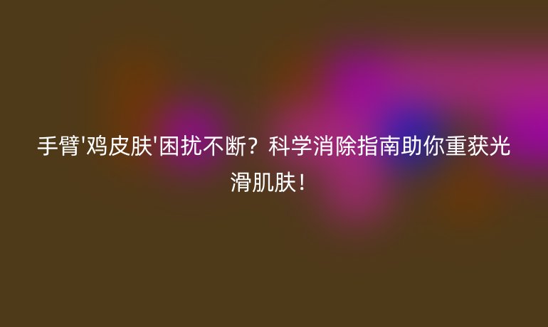 手臂'雞皮膚'困擾不斷？科學消除指南助你重獲光滑肌膚！
