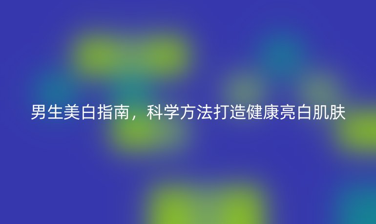 男生美白指南，科學(xué)方法打造健康亮白肌膚