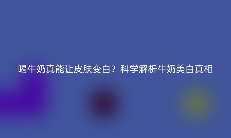 喝牛奶真能讓皮膚變白?科學(xué)解析牛奶美白真相