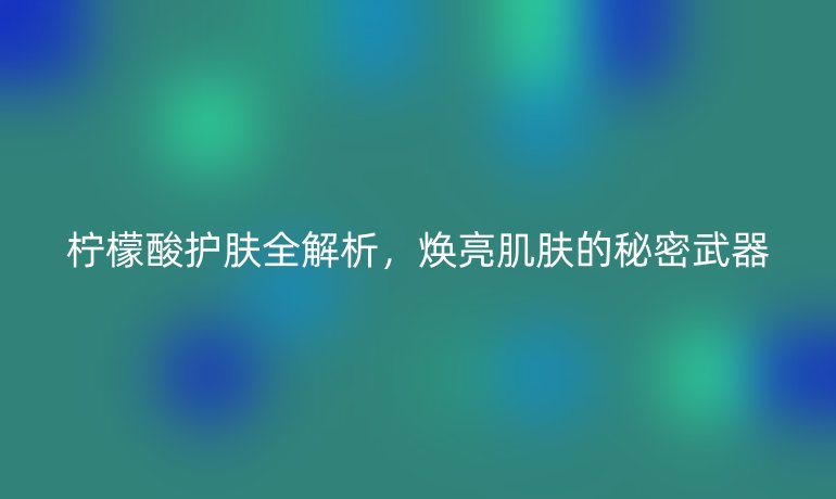 檸檬酸護膚全解析，煥亮肌膚的秘密武器