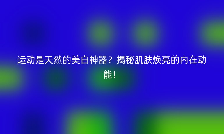 運動是天然的美白神器?揭秘肌膚煥亮的內(nèi)在動能!