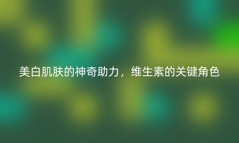 美白肌膚的神奇助力，維生素的關(guān)鍵角色