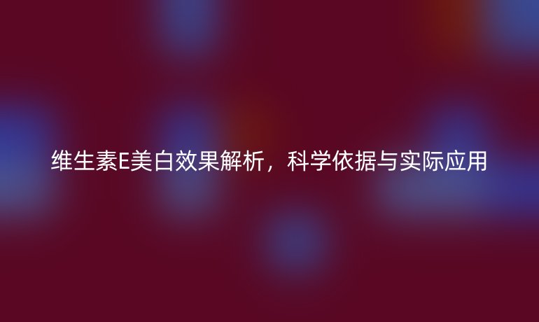 維生素E美白效果解析，科學(xué)依據(jù)與實(shí)際應(yīng)用
