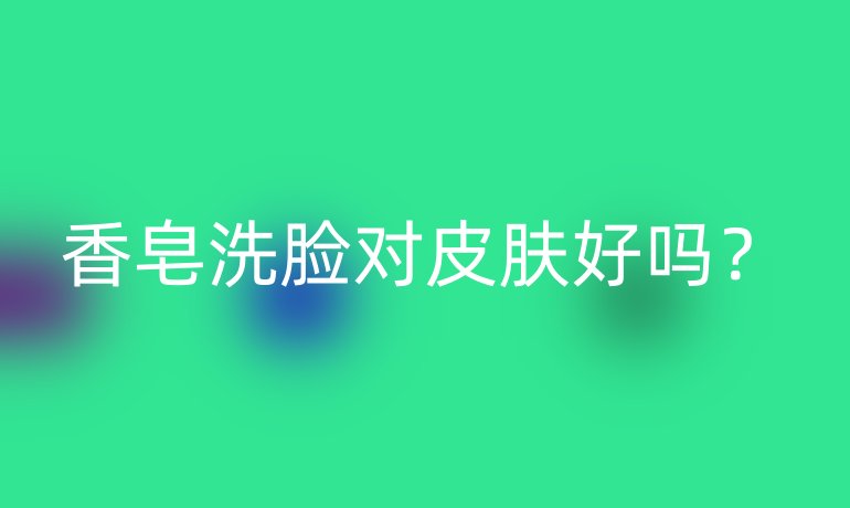 香皂洗臉對(duì)皮膚好嗎？