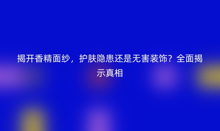 揭開香精面紗，護(hù)膚隱患還是無害裝飾？全面揭示真相