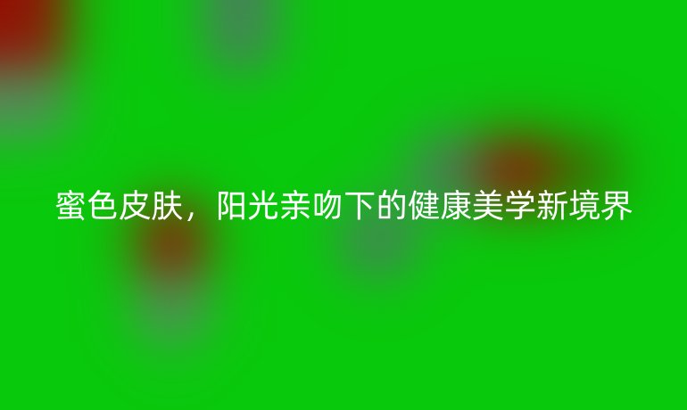 蜜色皮膚，陽光親吻下的健康美學(xué)新境界