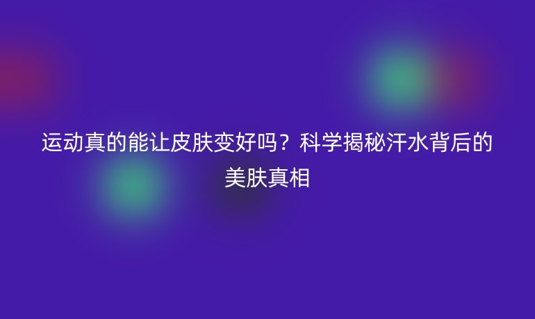 運(yùn)動(dòng)真的能讓皮膚變好嗎？科學(xué)揭秘汗水背后的美膚真相