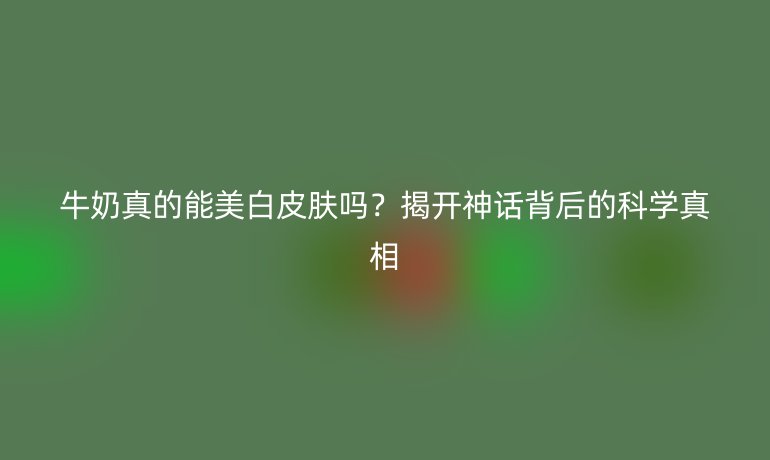 牛奶真的能美白皮膚嗎？揭開神話背后的科學(xué)真相