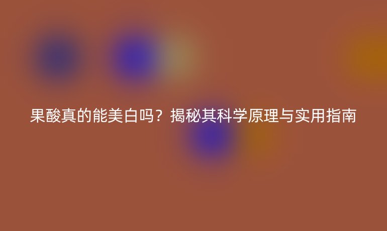 果酸真的能美白嗎？揭秘其科學原理與實用指南