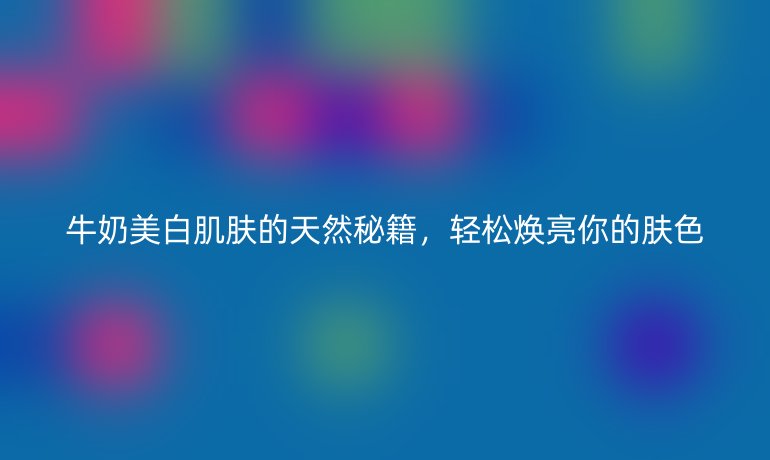 牛奶美白肌膚的天然秘籍，輕松煥亮你的膚色