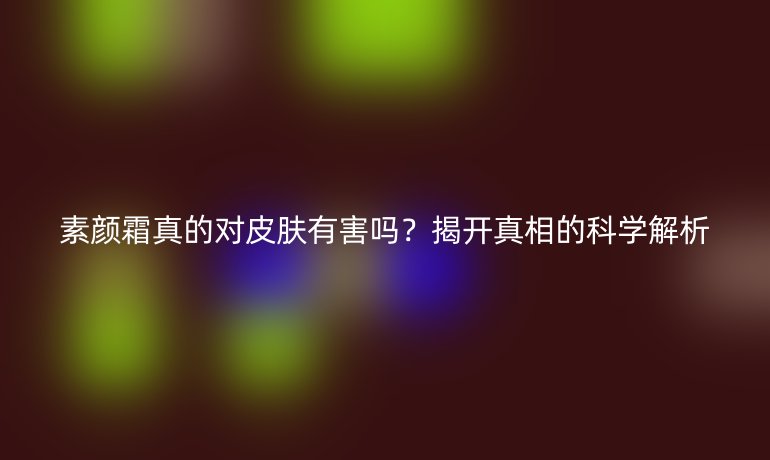 素顏霜真的對(duì)皮膚有害嗎？揭開真相的科學(xué)解析