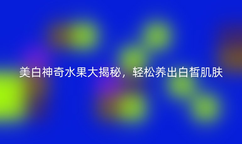 美白神奇水果大揭秘，輕松養(yǎng)出白皙肌膚