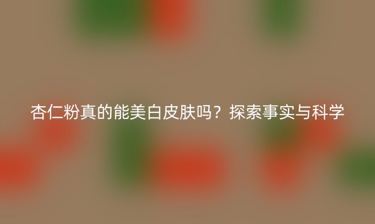 杏仁粉真的能美白皮膚嗎？探索事實與科學(xué)