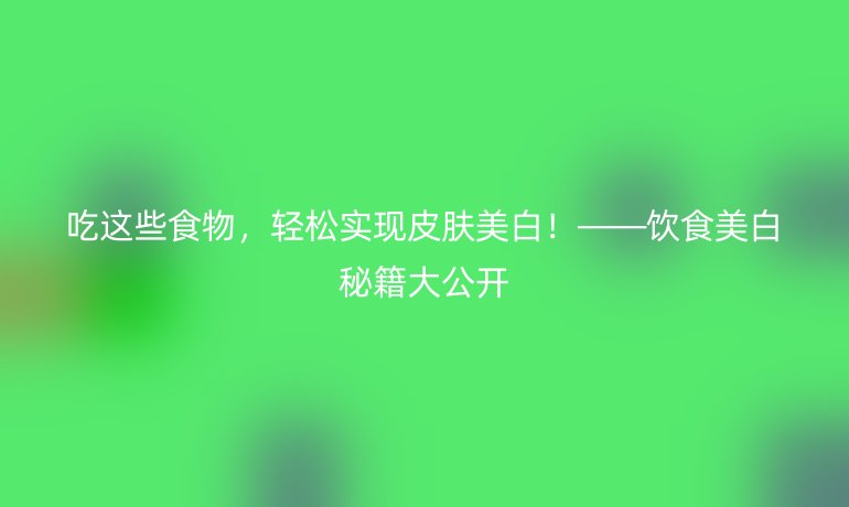 吃這些食物，輕松實(shí)現(xiàn)皮膚美白！——飲食美白秘籍大公開(kāi)