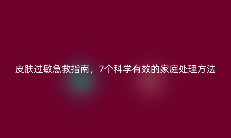 皮膚過敏急救指南，7個科學有效的家庭處理方法