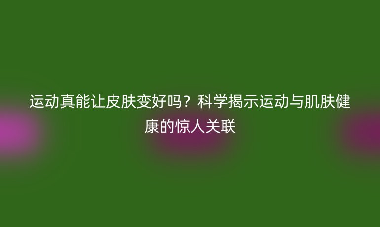 運(yùn)動(dòng)真能讓皮膚變好嗎？科學(xué)揭示運(yùn)動(dòng)與肌膚健康的驚人關(guān)聯(lián)