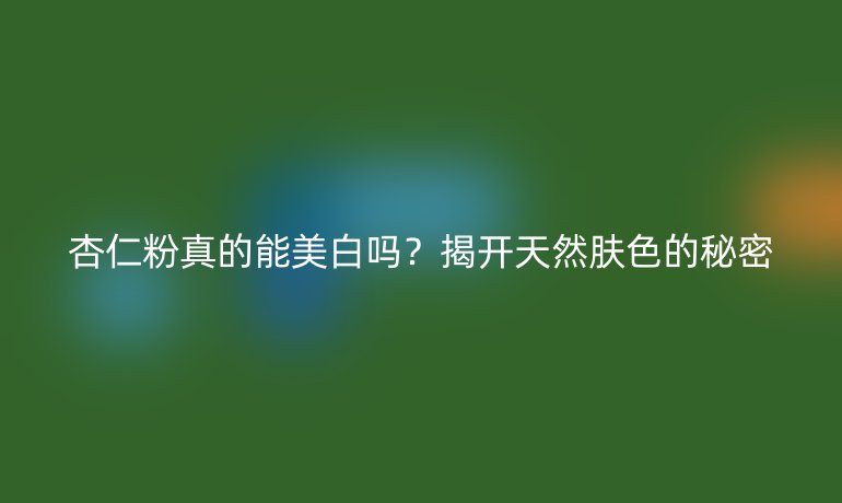 杏仁粉真的能美白嗎？揭開天然膚色的秘密