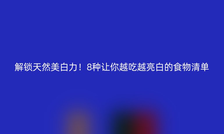 解鎖天然美白力！8種讓你越吃越亮白的食物清單