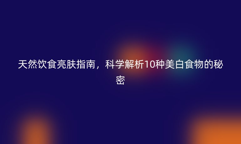 天然飲食亮膚指南，科學解析10種美白食物的秘密