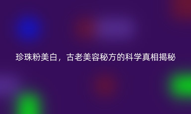 珍珠粉美白,古老美容秘方的科學(xué)真相揭秘