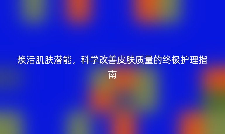 煥活肌膚潛能,科學(xué)改善皮膚質(zhì)量的終極護(hù)理指南
