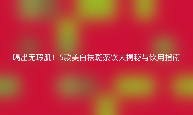 喝出無瑕??！5款美白祛斑茶飲大揭秘與飲用指南