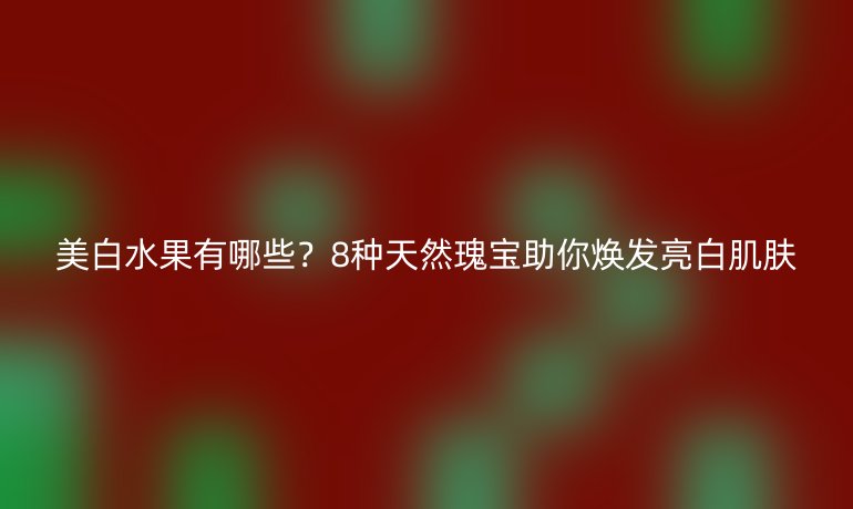 美白水果有哪些？8種天然瑰寶助你煥發(fā)亮白肌膚