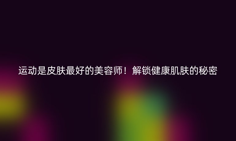 運動是皮膚最好的美容師！解鎖健康肌膚的秘密