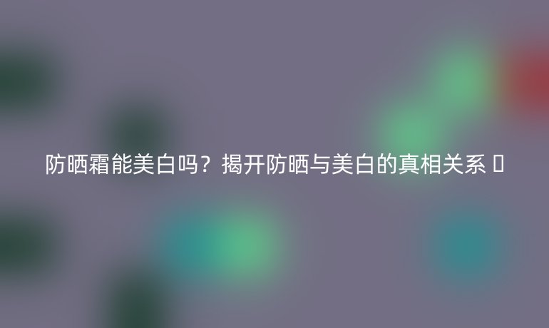 防曬霜能美白嗎？揭開防曬與美白的真相關(guān)系 ??