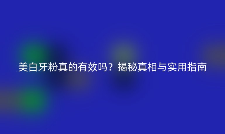 美白牙粉真的有效嗎？揭秘真相與實(shí)用指南