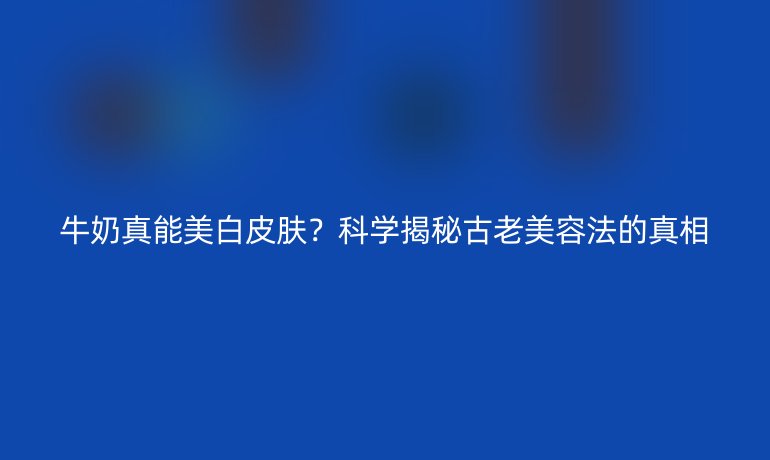 牛奶真能美白皮膚？科學(xué)揭秘古老美容法的真相