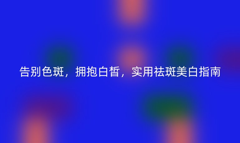 告別色斑，擁抱白皙，實(shí)用祛斑美白指南
