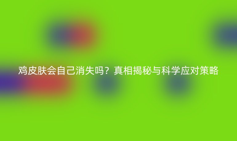 雞皮膚會自己消失嗎?真相揭秘與科學(xué)應(yīng)對策略