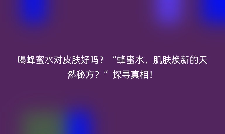 喝蜂蜜水對(duì)皮膚好嗎？“蜂蜜水，肌膚煥新的天然秘方？”探尋真相！