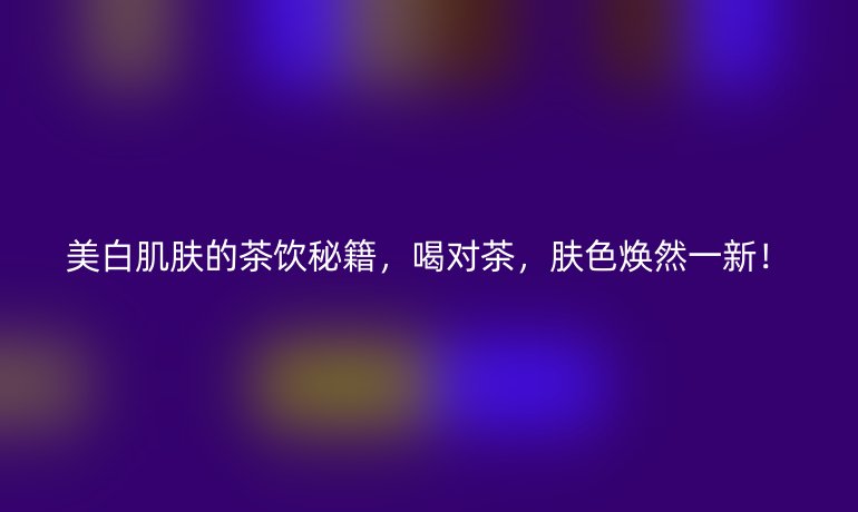 美白肌膚的茶飲秘籍，喝對茶，膚色煥然一新！