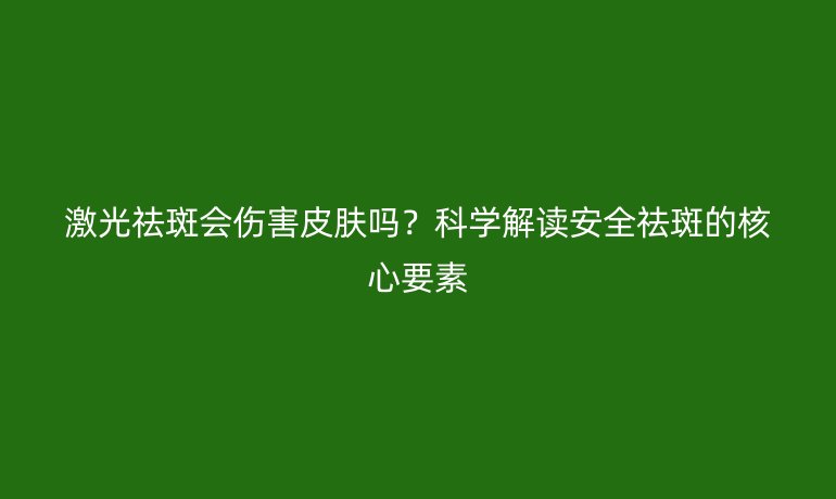 激光祛斑會(huì)傷害皮膚嗎?科學(xué)解讀安全祛斑的核心要素