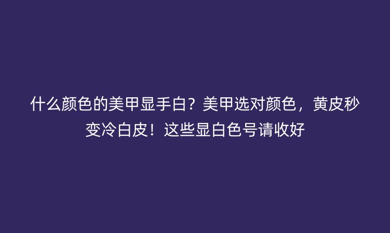 什么顏色的美甲顯手白？美甲選對(duì)顏色，黃皮秒變冷白皮！這些顯白色號(hào)請(qǐng)收好