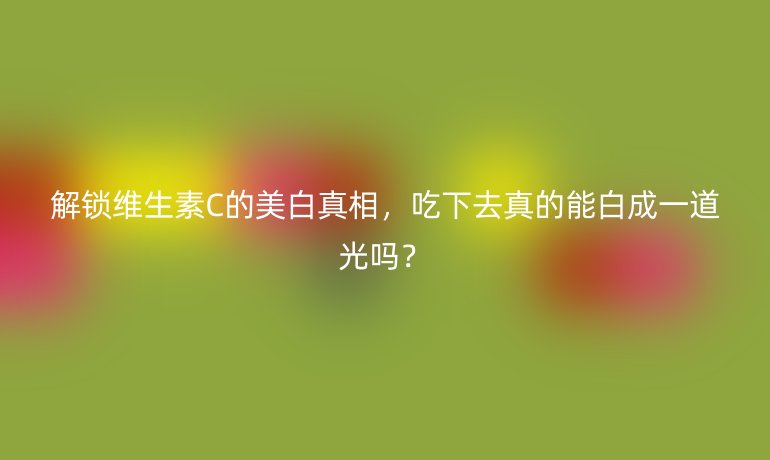 解鎖維生素C的美白真相，吃下去真的能白成一道光嗎？