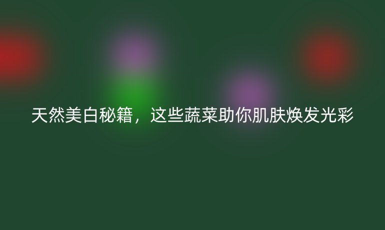 天然美白秘籍，這些蔬菜助你肌膚煥發(fā)光彩