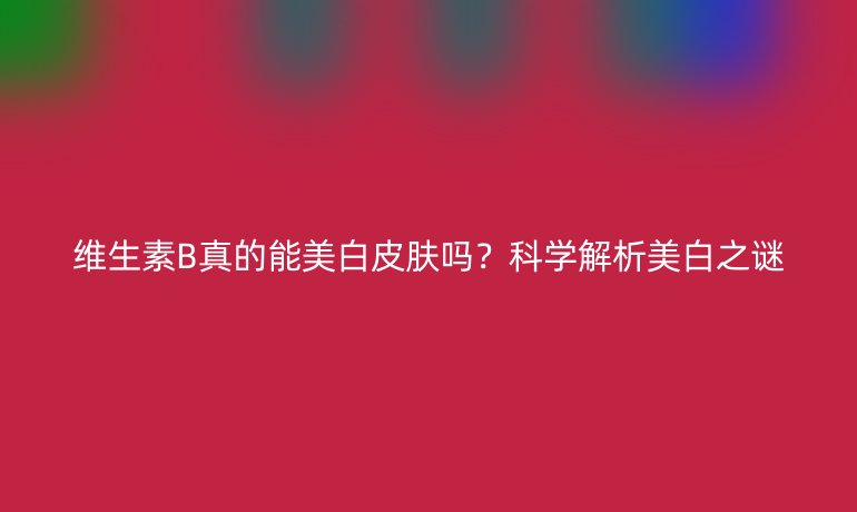 維生素B真的能美白皮膚嗎？科學(xué)解析美白之謎