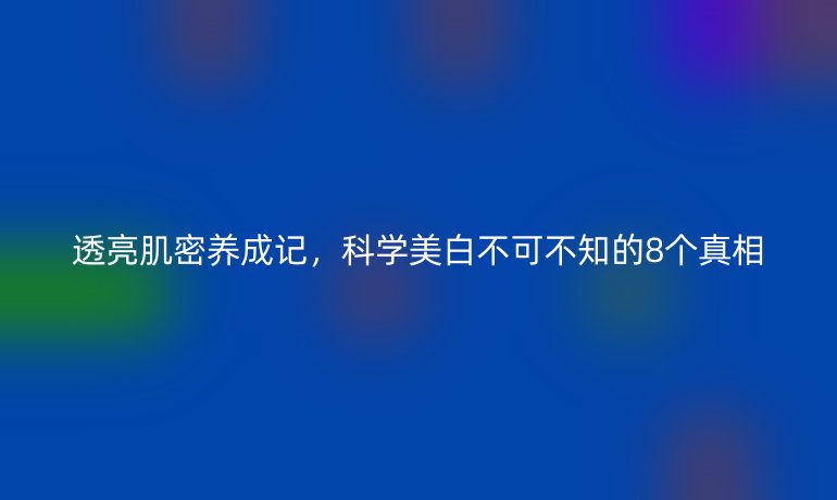 透亮肌密養(yǎng)成記,科學美白不可不知的8個真相