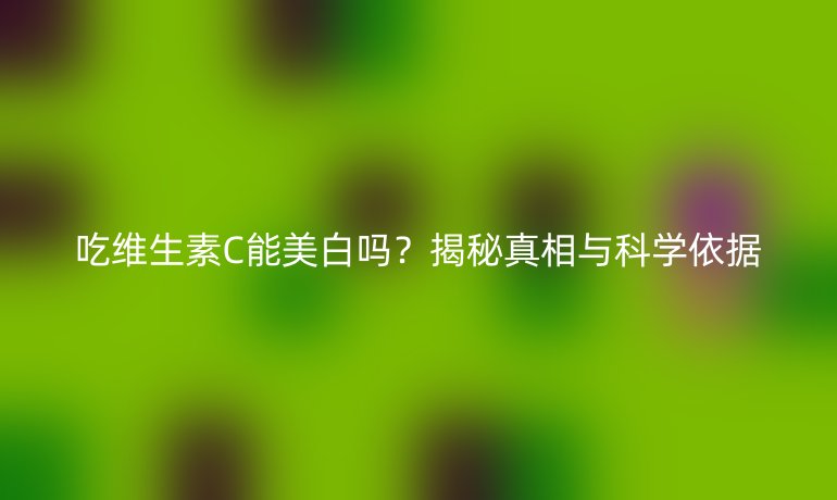 吃維生素C能美白嗎？揭秘真相與科學(xué)依據(jù)