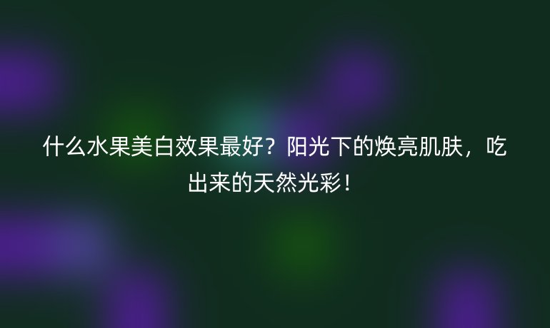 什么水果美白效果最好?陽光下的煥亮肌膚,吃出來的天然光彩!