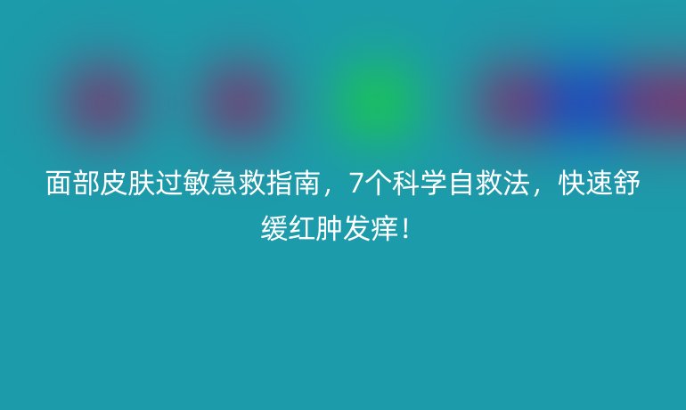 面部皮膚過敏急救指南，7個(gè)科學(xué)自救法，快速舒緩紅腫發(fā)癢！